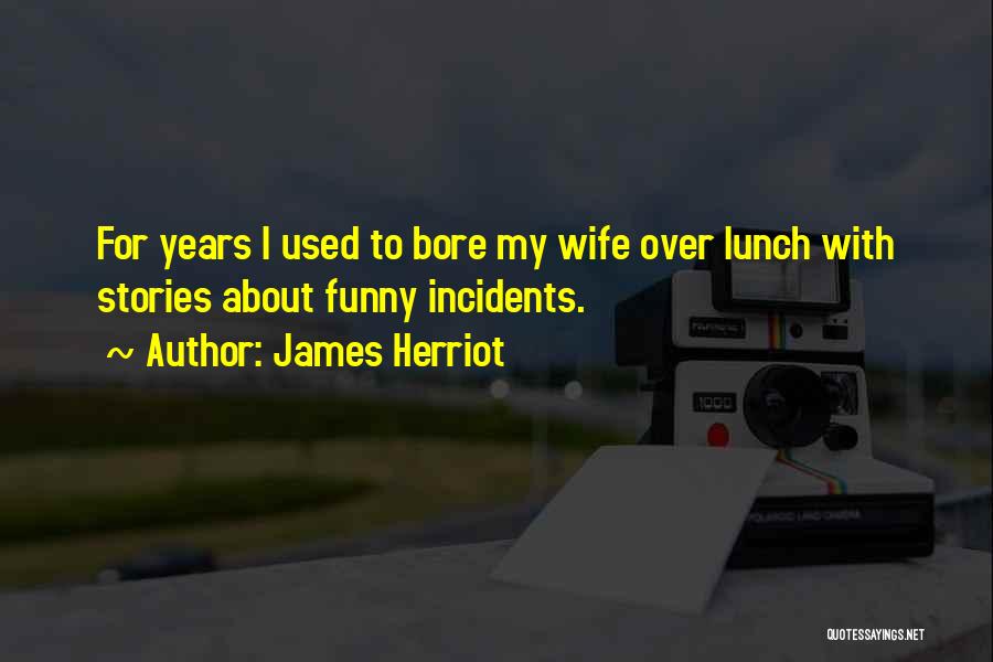 James Herriot Quotes: For Years I Used To Bore My Wife Over Lunch With Stories About Funny Incidents.