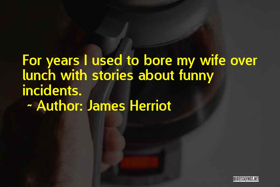 James Herriot Quotes: For Years I Used To Bore My Wife Over Lunch With Stories About Funny Incidents.