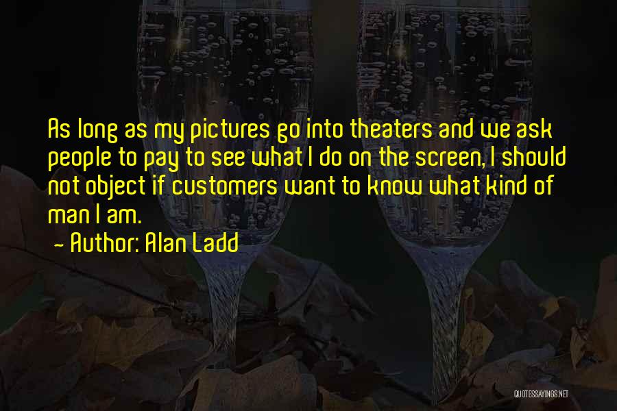 Alan Ladd Quotes: As Long As My Pictures Go Into Theaters And We Ask People To Pay To See What I Do On