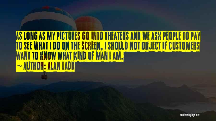 Alan Ladd Quotes: As Long As My Pictures Go Into Theaters And We Ask People To Pay To See What I Do On