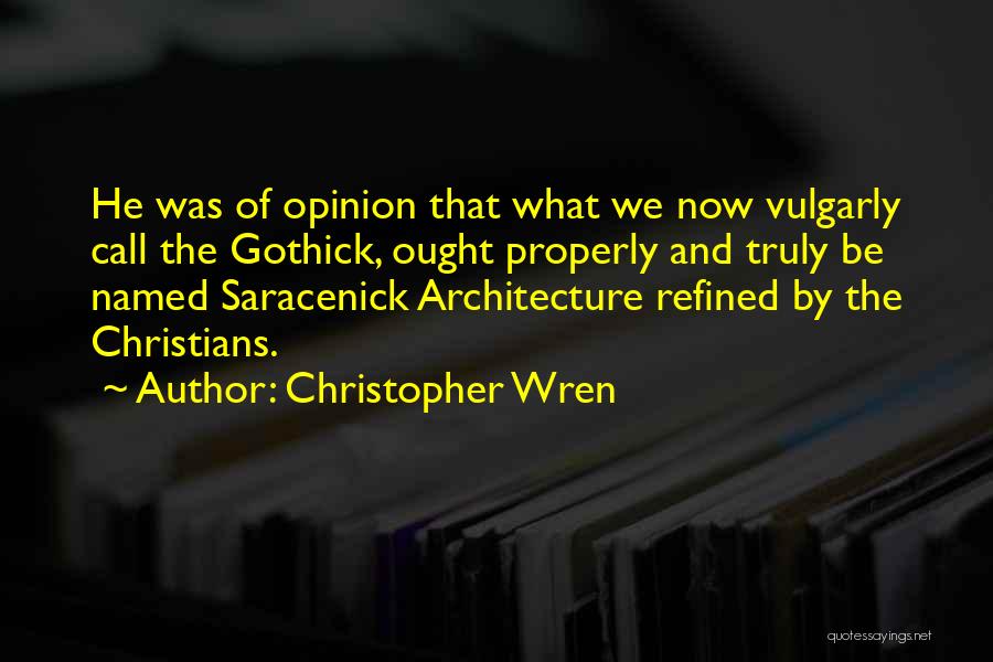 Christopher Wren Quotes: He Was Of Opinion That What We Now Vulgarly Call The Gothick, Ought Properly And Truly Be Named Saracenick Architecture