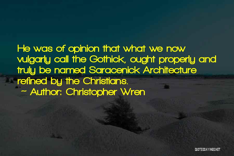 Christopher Wren Quotes: He Was Of Opinion That What We Now Vulgarly Call The Gothick, Ought Properly And Truly Be Named Saracenick Architecture