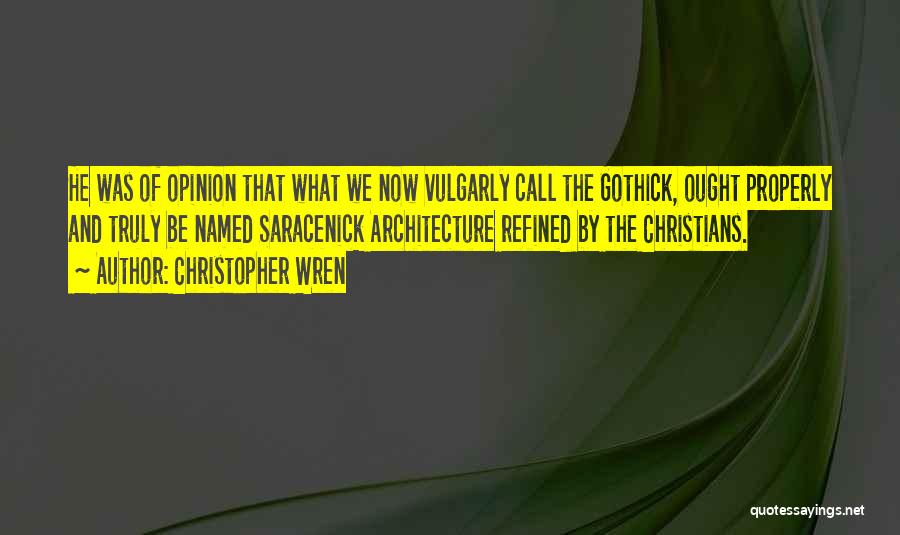 Christopher Wren Quotes: He Was Of Opinion That What We Now Vulgarly Call The Gothick, Ought Properly And Truly Be Named Saracenick Architecture