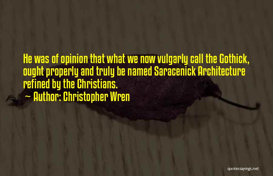 Christopher Wren Quotes: He Was Of Opinion That What We Now Vulgarly Call The Gothick, Ought Properly And Truly Be Named Saracenick Architecture
