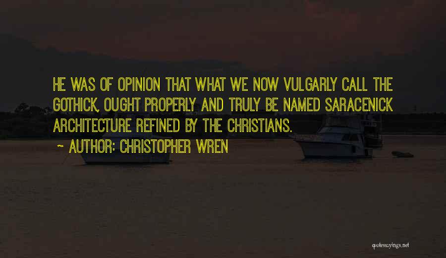 Christopher Wren Quotes: He Was Of Opinion That What We Now Vulgarly Call The Gothick, Ought Properly And Truly Be Named Saracenick Architecture