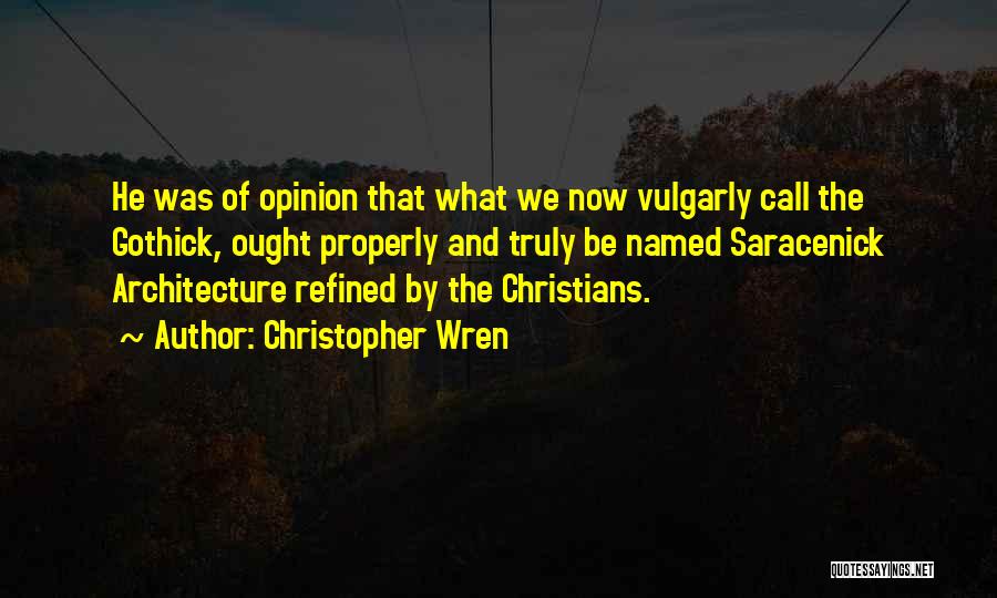 Christopher Wren Quotes: He Was Of Opinion That What We Now Vulgarly Call The Gothick, Ought Properly And Truly Be Named Saracenick Architecture