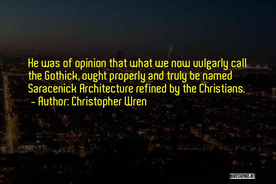 Christopher Wren Quotes: He Was Of Opinion That What We Now Vulgarly Call The Gothick, Ought Properly And Truly Be Named Saracenick Architecture