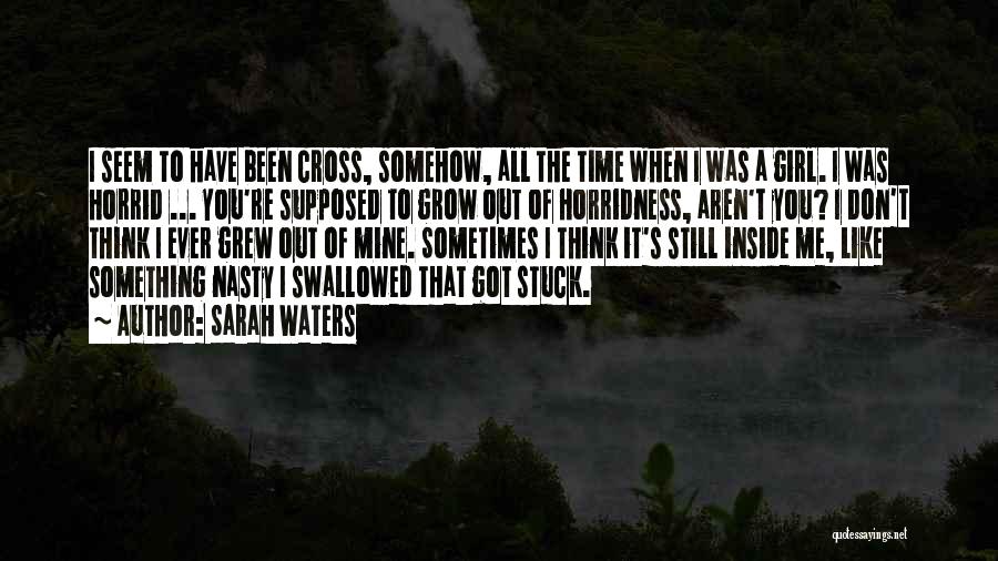 Sarah Waters Quotes: I Seem To Have Been Cross, Somehow, All The Time When I Was A Girl. I Was Horrid ... You're