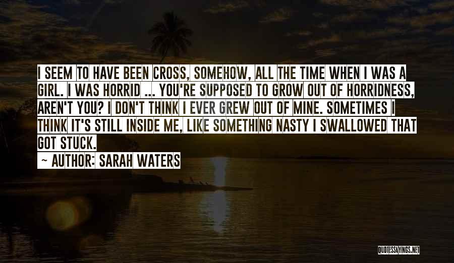 Sarah Waters Quotes: I Seem To Have Been Cross, Somehow, All The Time When I Was A Girl. I Was Horrid ... You're
