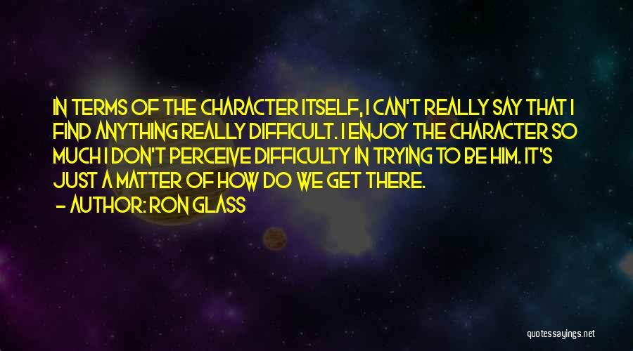 Ron Glass Quotes: In Terms Of The Character Itself, I Can't Really Say That I Find Anything Really Difficult. I Enjoy The Character