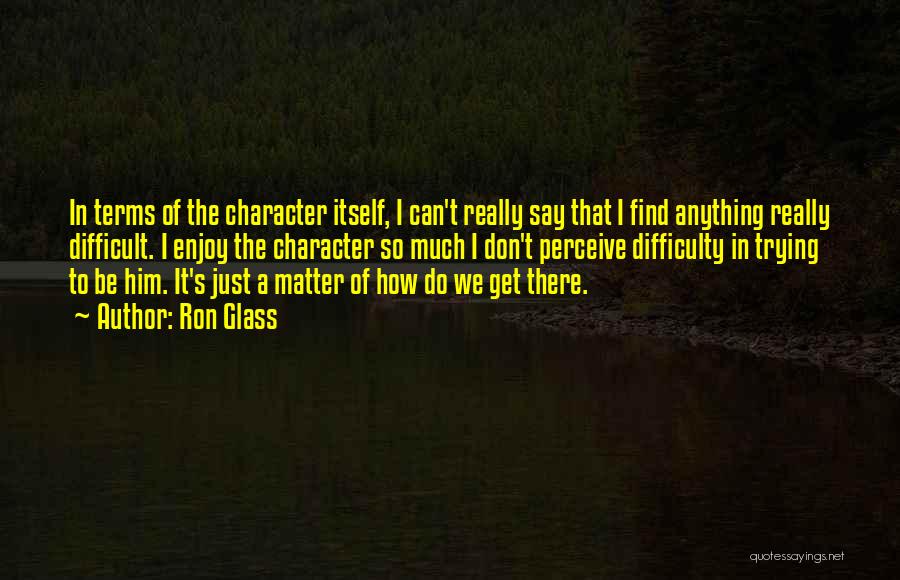Ron Glass Quotes: In Terms Of The Character Itself, I Can't Really Say That I Find Anything Really Difficult. I Enjoy The Character