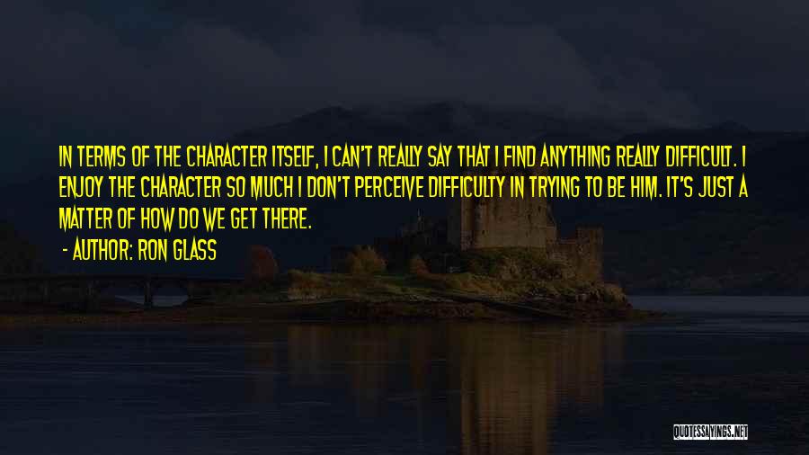 Ron Glass Quotes: In Terms Of The Character Itself, I Can't Really Say That I Find Anything Really Difficult. I Enjoy The Character