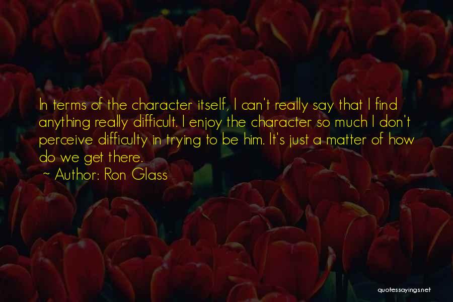 Ron Glass Quotes: In Terms Of The Character Itself, I Can't Really Say That I Find Anything Really Difficult. I Enjoy The Character