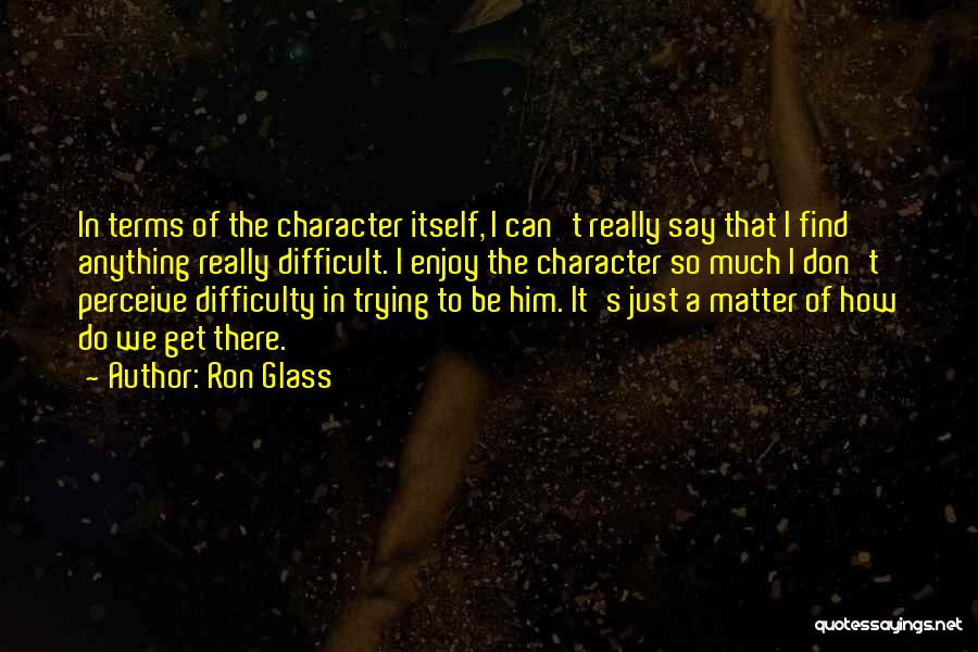 Ron Glass Quotes: In Terms Of The Character Itself, I Can't Really Say That I Find Anything Really Difficult. I Enjoy The Character
