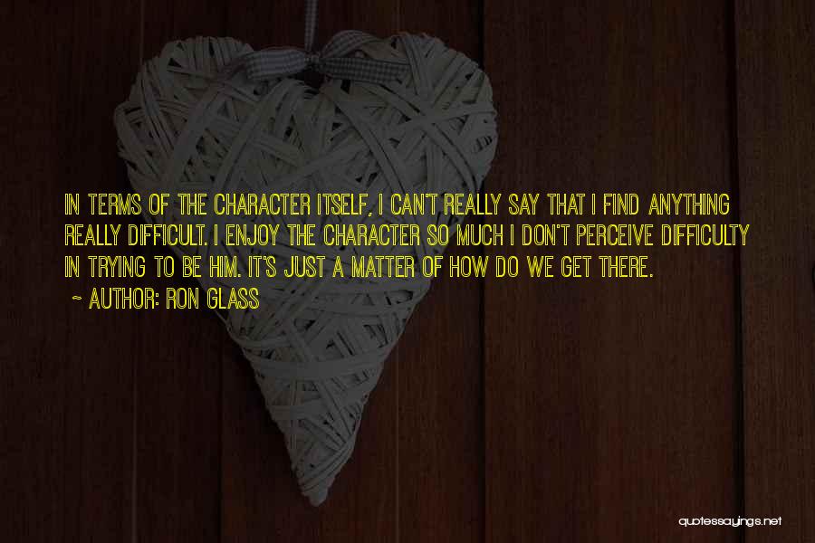Ron Glass Quotes: In Terms Of The Character Itself, I Can't Really Say That I Find Anything Really Difficult. I Enjoy The Character