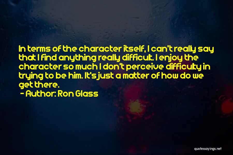 Ron Glass Quotes: In Terms Of The Character Itself, I Can't Really Say That I Find Anything Really Difficult. I Enjoy The Character