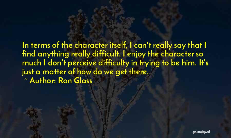 Ron Glass Quotes: In Terms Of The Character Itself, I Can't Really Say That I Find Anything Really Difficult. I Enjoy The Character