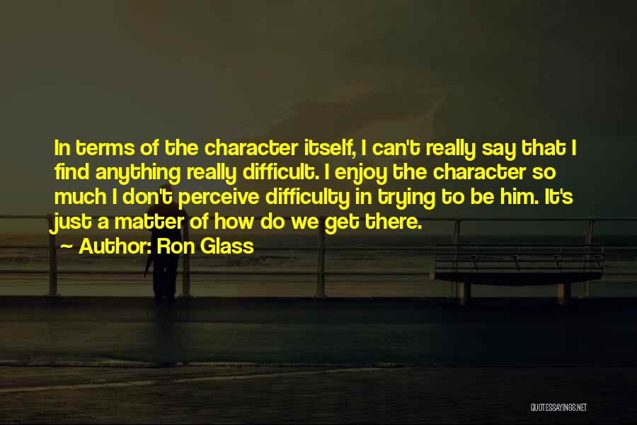 Ron Glass Quotes: In Terms Of The Character Itself, I Can't Really Say That I Find Anything Really Difficult. I Enjoy The Character