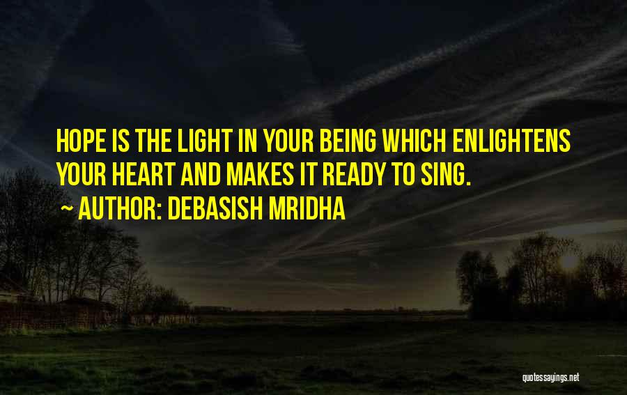 Debasish Mridha Quotes: Hope Is The Light In Your Being Which Enlightens Your Heart And Makes It Ready To Sing.