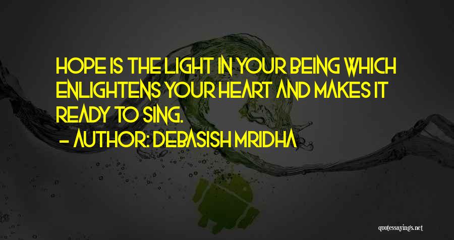 Debasish Mridha Quotes: Hope Is The Light In Your Being Which Enlightens Your Heart And Makes It Ready To Sing.