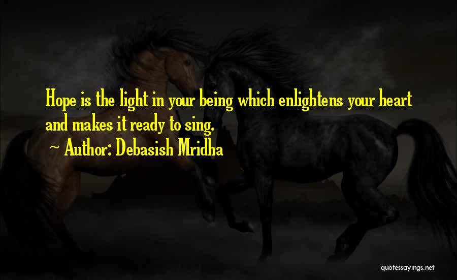 Debasish Mridha Quotes: Hope Is The Light In Your Being Which Enlightens Your Heart And Makes It Ready To Sing.