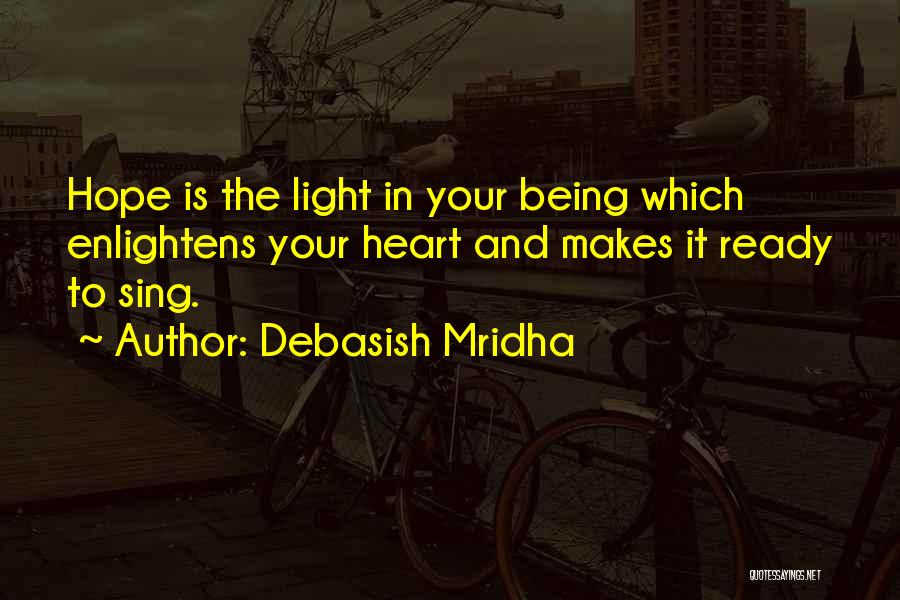 Debasish Mridha Quotes: Hope Is The Light In Your Being Which Enlightens Your Heart And Makes It Ready To Sing.