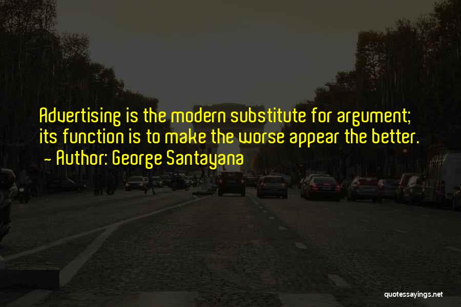 George Santayana Quotes: Advertising Is The Modern Substitute For Argument; Its Function Is To Make The Worse Appear The Better.