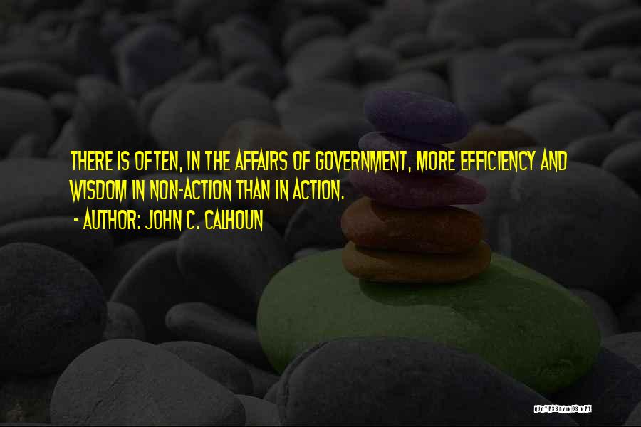 John C. Calhoun Quotes: There Is Often, In The Affairs Of Government, More Efficiency And Wisdom In Non-action Than In Action.