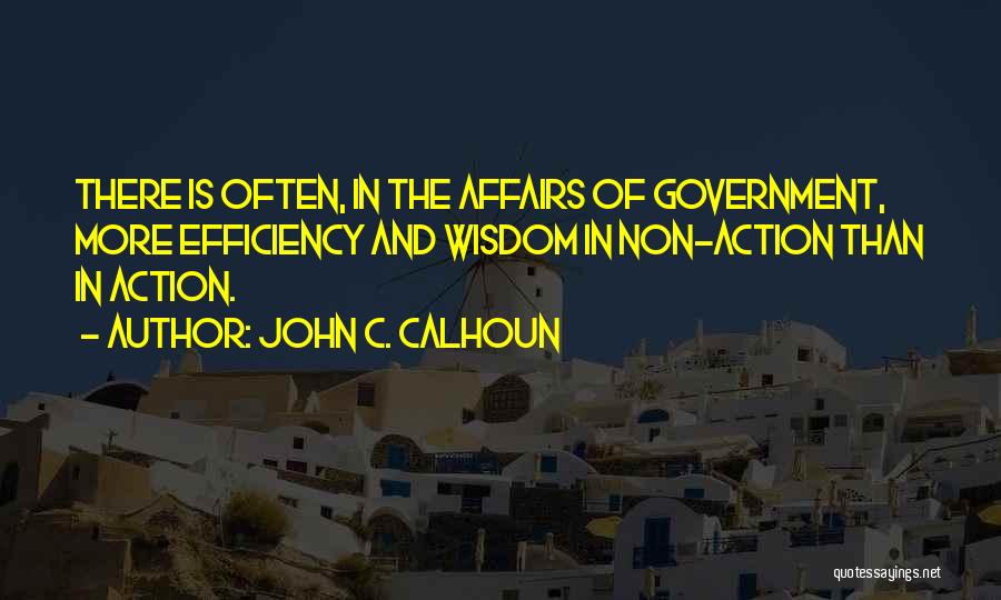 John C. Calhoun Quotes: There Is Often, In The Affairs Of Government, More Efficiency And Wisdom In Non-action Than In Action.