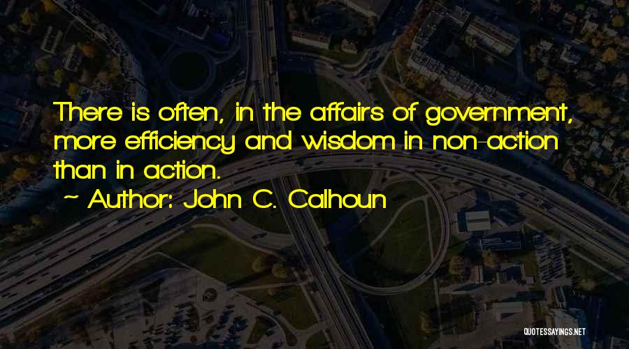 John C. Calhoun Quotes: There Is Often, In The Affairs Of Government, More Efficiency And Wisdom In Non-action Than In Action.