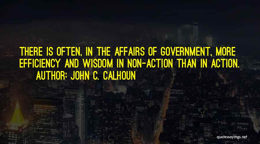 John C. Calhoun Quotes: There Is Often, In The Affairs Of Government, More Efficiency And Wisdom In Non-action Than In Action.