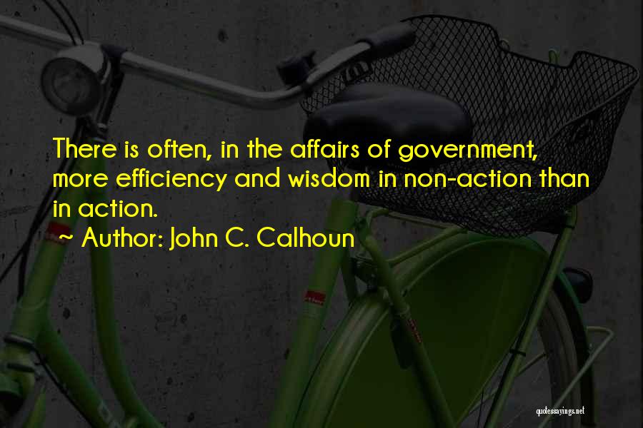 John C. Calhoun Quotes: There Is Often, In The Affairs Of Government, More Efficiency And Wisdom In Non-action Than In Action.