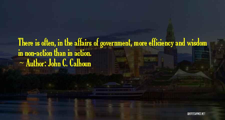 John C. Calhoun Quotes: There Is Often, In The Affairs Of Government, More Efficiency And Wisdom In Non-action Than In Action.