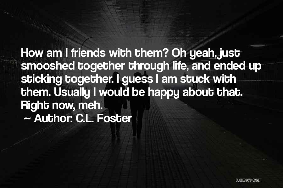 C.L. Foster Quotes: How Am I Friends With Them? Oh Yeah, Just Smooshed Together Through Life, And Ended Up Sticking Together. I Guess