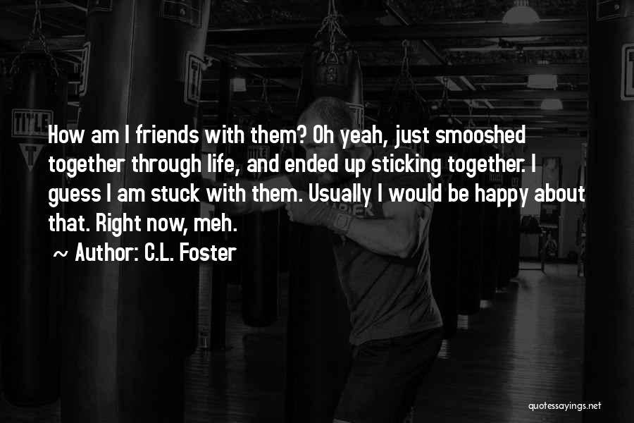 C.L. Foster Quotes: How Am I Friends With Them? Oh Yeah, Just Smooshed Together Through Life, And Ended Up Sticking Together. I Guess