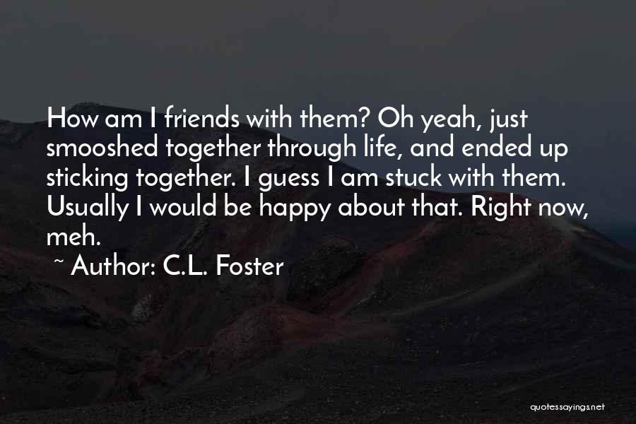 C.L. Foster Quotes: How Am I Friends With Them? Oh Yeah, Just Smooshed Together Through Life, And Ended Up Sticking Together. I Guess