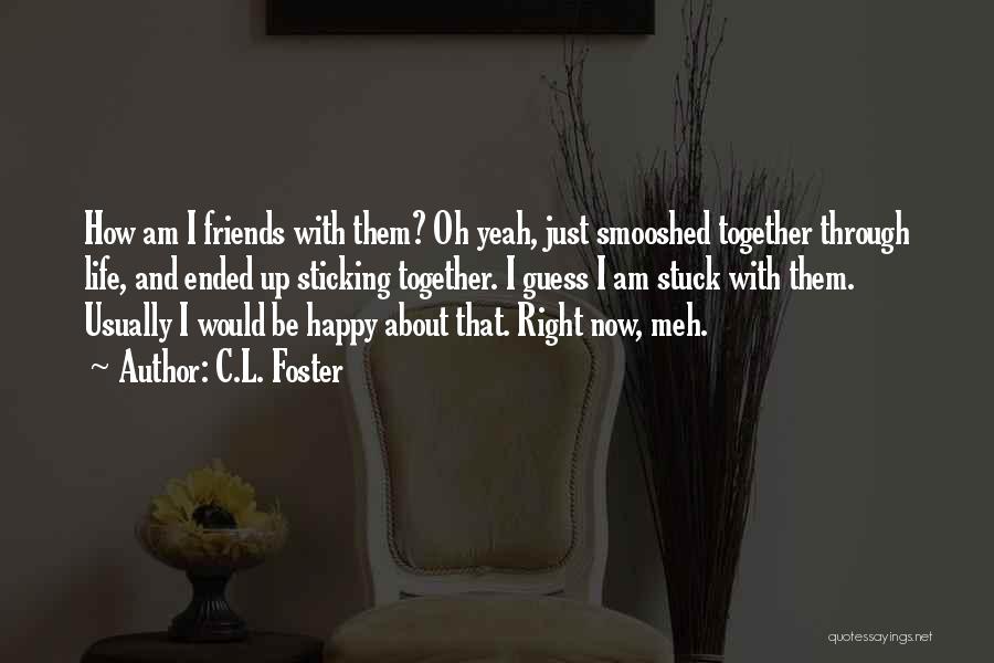 C.L. Foster Quotes: How Am I Friends With Them? Oh Yeah, Just Smooshed Together Through Life, And Ended Up Sticking Together. I Guess