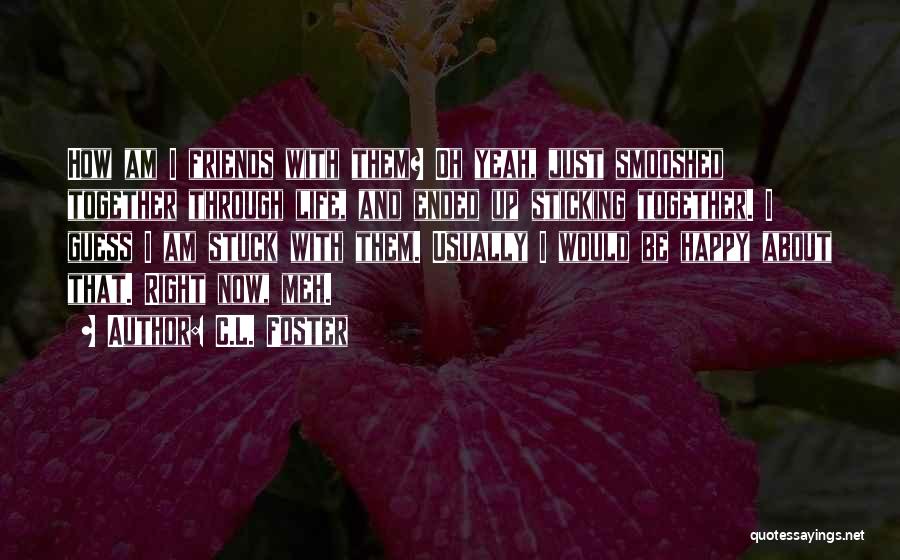 C.L. Foster Quotes: How Am I Friends With Them? Oh Yeah, Just Smooshed Together Through Life, And Ended Up Sticking Together. I Guess