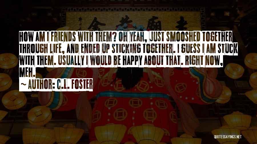 C.L. Foster Quotes: How Am I Friends With Them? Oh Yeah, Just Smooshed Together Through Life, And Ended Up Sticking Together. I Guess