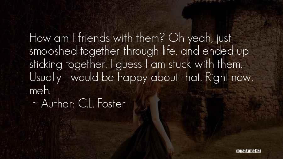 C.L. Foster Quotes: How Am I Friends With Them? Oh Yeah, Just Smooshed Together Through Life, And Ended Up Sticking Together. I Guess