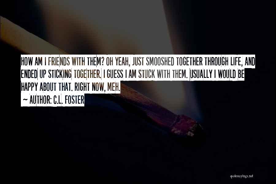 C.L. Foster Quotes: How Am I Friends With Them? Oh Yeah, Just Smooshed Together Through Life, And Ended Up Sticking Together. I Guess