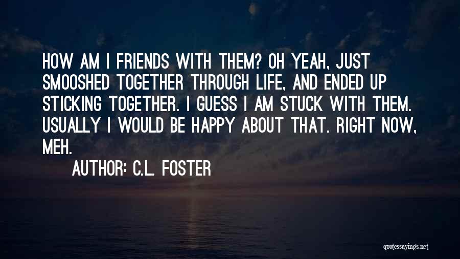 C.L. Foster Quotes: How Am I Friends With Them? Oh Yeah, Just Smooshed Together Through Life, And Ended Up Sticking Together. I Guess