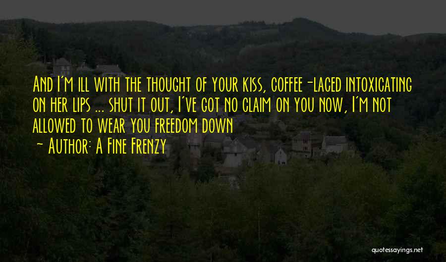 A Fine Frenzy Quotes: And I'm Ill With The Thought Of Your Kiss, Coffee-laced Intoxicating On Her Lips ... Shut It Out, I've Got