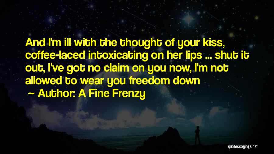 A Fine Frenzy Quotes: And I'm Ill With The Thought Of Your Kiss, Coffee-laced Intoxicating On Her Lips ... Shut It Out, I've Got