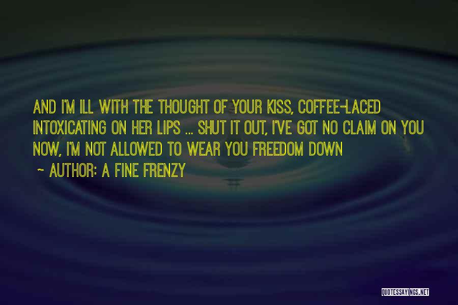 A Fine Frenzy Quotes: And I'm Ill With The Thought Of Your Kiss, Coffee-laced Intoxicating On Her Lips ... Shut It Out, I've Got