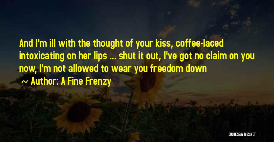 A Fine Frenzy Quotes: And I'm Ill With The Thought Of Your Kiss, Coffee-laced Intoxicating On Her Lips ... Shut It Out, I've Got