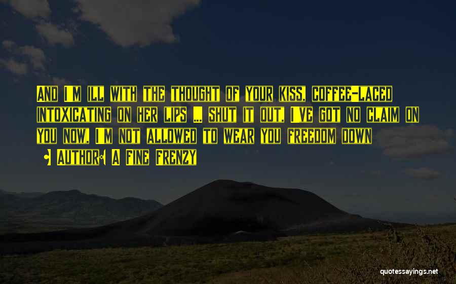 A Fine Frenzy Quotes: And I'm Ill With The Thought Of Your Kiss, Coffee-laced Intoxicating On Her Lips ... Shut It Out, I've Got