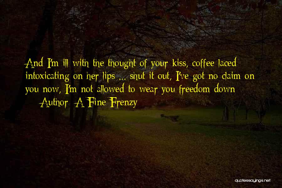 A Fine Frenzy Quotes: And I'm Ill With The Thought Of Your Kiss, Coffee-laced Intoxicating On Her Lips ... Shut It Out, I've Got