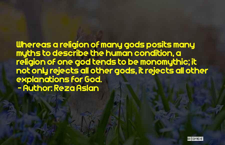 Reza Aslan Quotes: Whereas A Religion Of Many Gods Posits Many Myths To Describe The Human Condition, A Religion Of One God Tends
