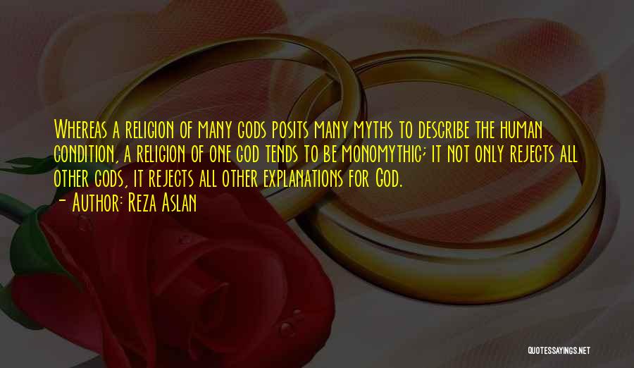 Reza Aslan Quotes: Whereas A Religion Of Many Gods Posits Many Myths To Describe The Human Condition, A Religion Of One God Tends